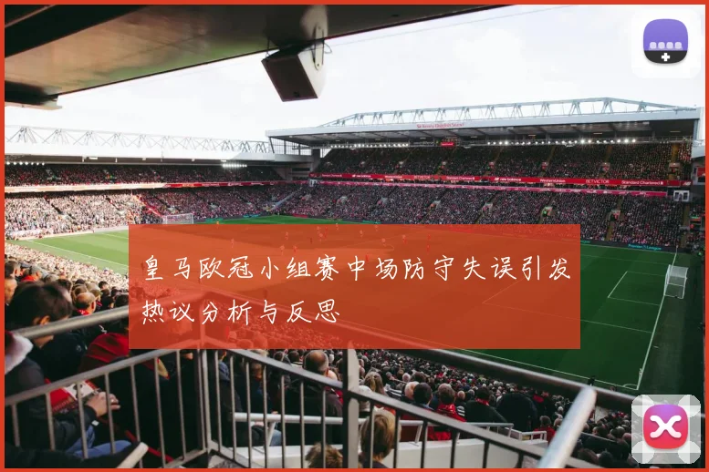 皇马欧冠小组赛中场防守失误引发热议分析与反思