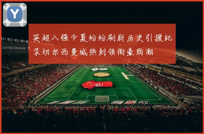 英超八强今夏纷纷刷新历史引援纪录切尔西曼城热刺领衔豪购潮