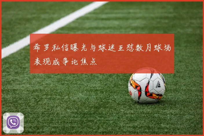 希罗私信曝光与球迷互怼数月球场表现成争论焦点