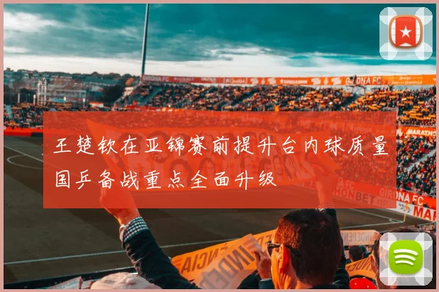 王楚钦在亚锦赛前提升台内球质量国乒备战重点全面升级