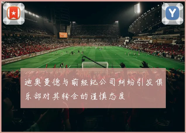 迪奥曼德与前经纪公司纠纷引发俱乐部对其转会的谨慎态度