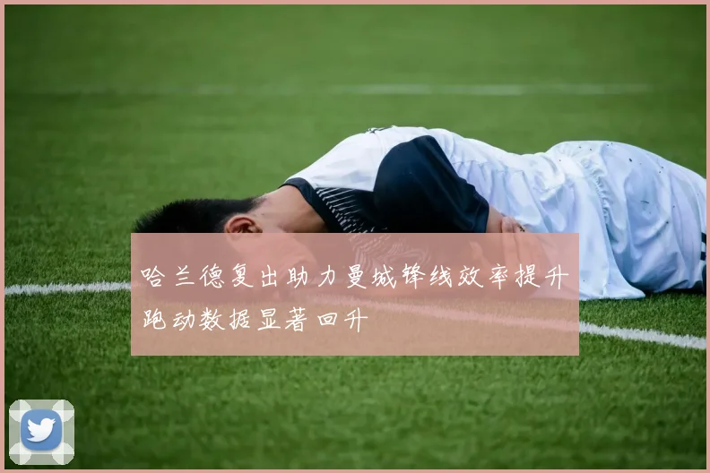 哈兰德复出助力曼城锋线效率提升跑动数据显著回升