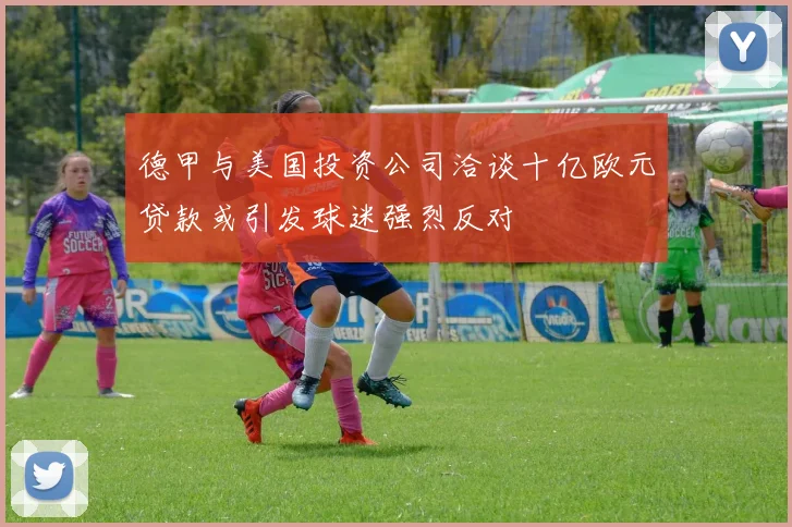 德甲与美国投资公司洽谈十亿欧元贷款或引发球迷强烈反对