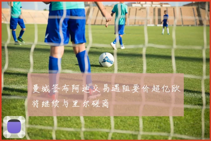 曼城签布阿迪交易遇阻要价超亿欧将继续与里尔磋商