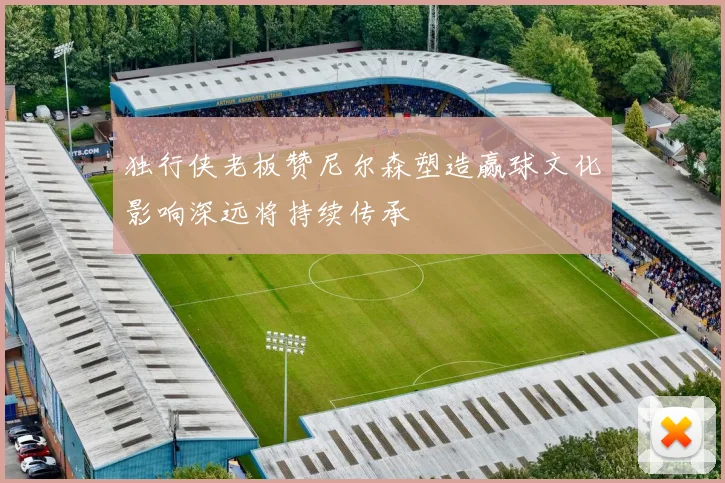 独行侠老板赞尼尔森塑造赢球文化影响深远将持续传承