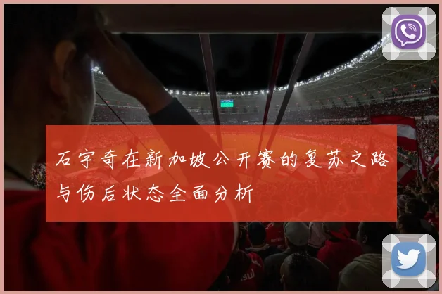 石宇奇在新加坡公开赛的复苏之路与伤后状态全面分析