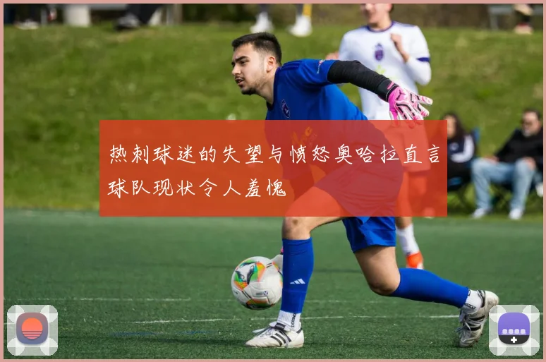 热刺球迷的失望与愤怒奥哈拉直言球队现状令人羞愧