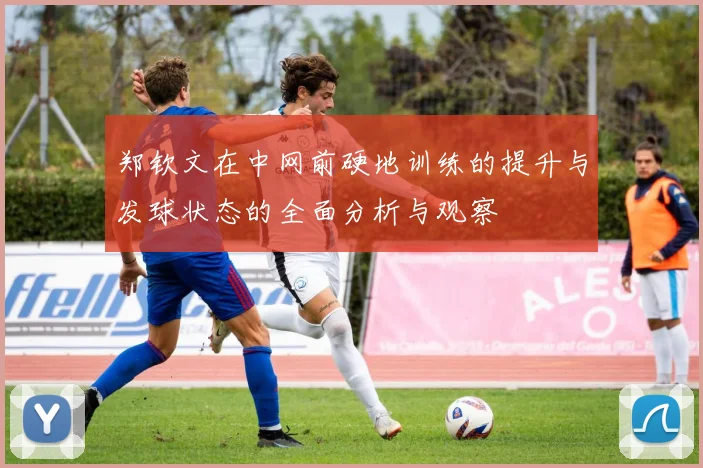 郑钦文在中网前硬地训练的提升与发球状态的全面分析与观察