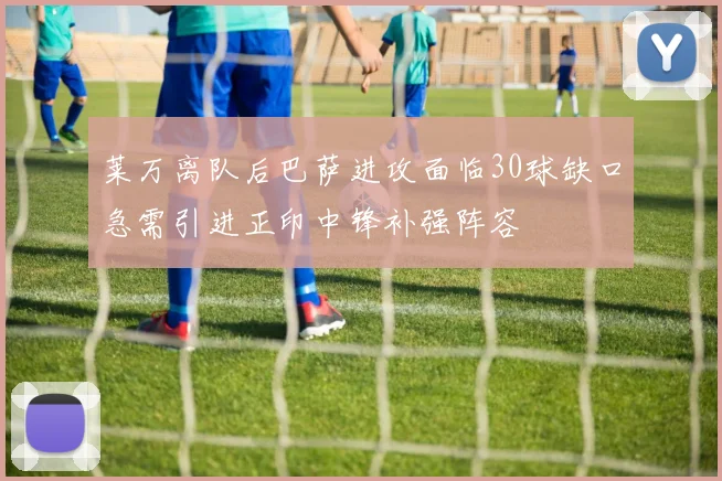 莱万离队后巴萨进攻面临30球缺口急需引进正印中锋补强阵容